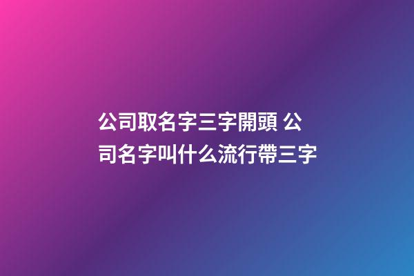 公司取名字三字開頭 公司名字叫什么流行帶三字-第1張-公司起名-玄機(jī)派